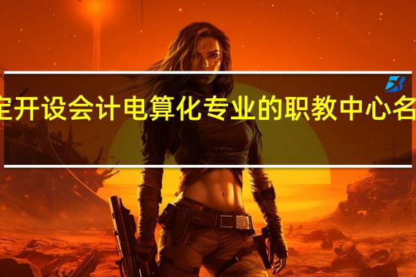 保定开设会计电算化专业的职教中心名单有哪些