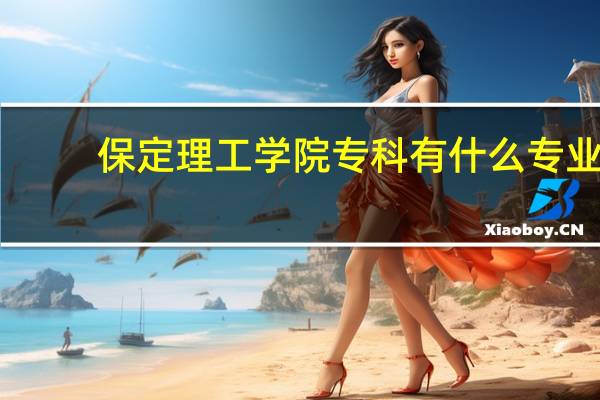 保定理工学院专科有什么专业
