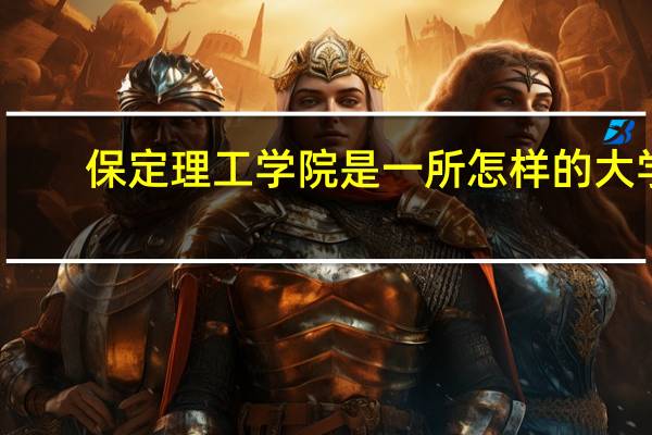 保定理工学院是一所怎样的大学