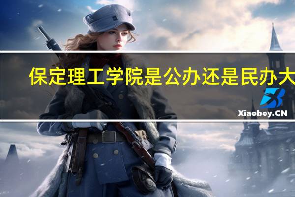 保定理工学院是公办还是民办大学?