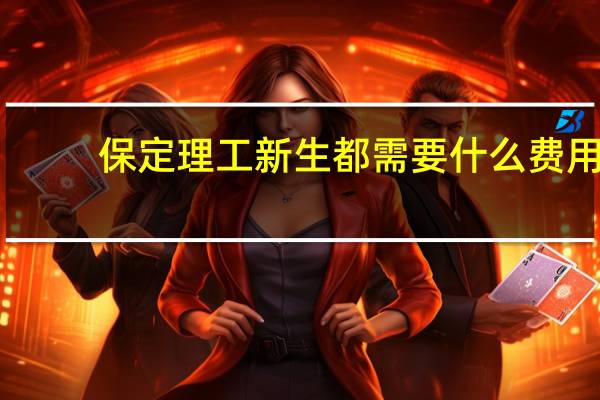 保定理工新生都需要什么费用
