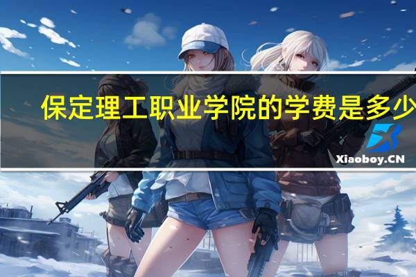 保定理工职业学院的学费是多少啊