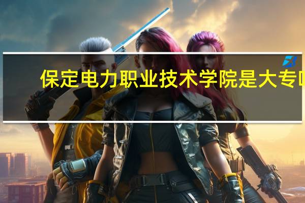 保定电力职业技术学院是大专吗