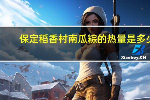 保定稻香村 南瓜粽的热量是多少