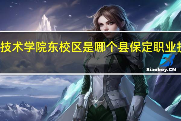 保定职业技术学院东校区是哪个县 保定职业技术学院东校区