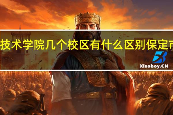 保定职业技术学院几个校区有什么区别 保定市职业技术学院