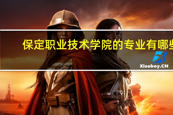 保定职业技术学院的专业有哪些