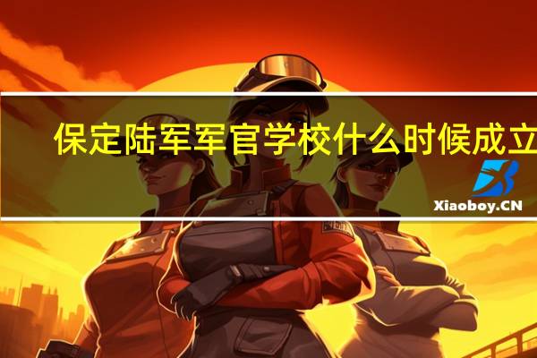 保定陆军军官学校什么时候成立的
