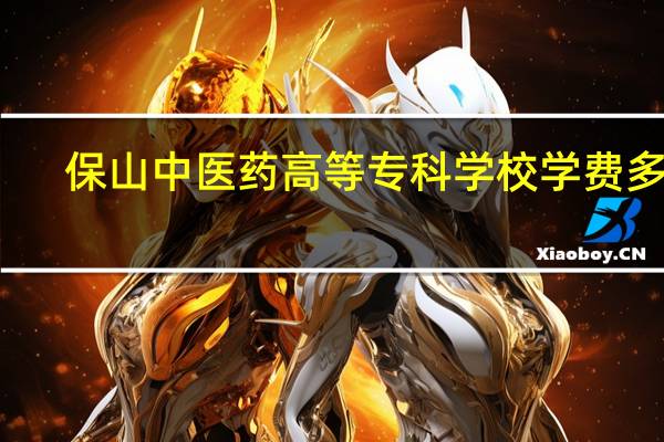 保山中医药高等专科学校学费多少