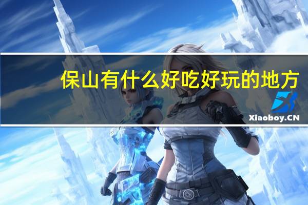 保山有什么好吃好玩的地方