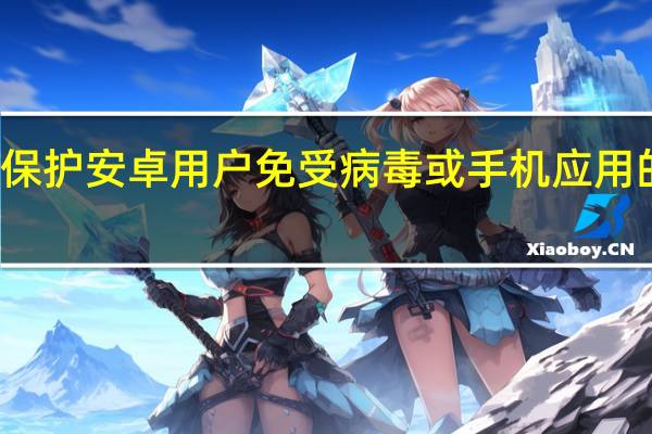 保护安卓用户免受病毒或手机应用的侵害
