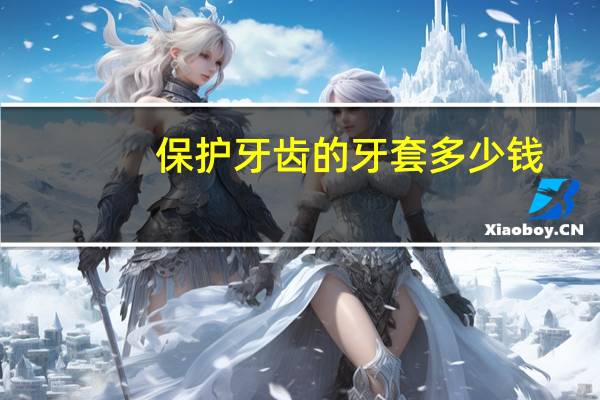 保护牙齿的牙套多少钱？补牙做个牙套多少钱