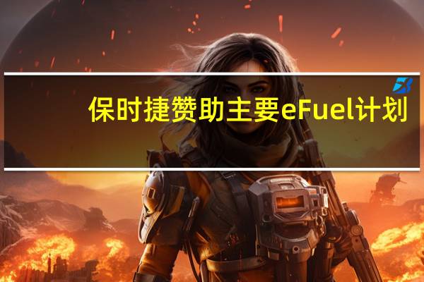 保时捷赞助主要 eFuel 计划