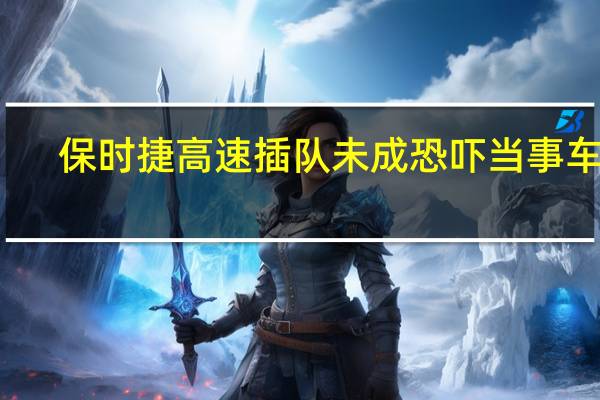 保时捷高速插队未成恐吓当事车主：你没看到我开的车吗 网友喊话应重罚