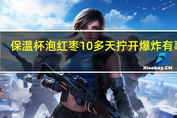 保温杯泡红枣10多天拧开爆炸有事吗(保温杯泡红枣10多天拧开爆炸)