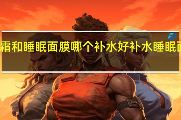 保湿霜和睡眠面膜哪个补水好 补水睡眠面膜排行榜