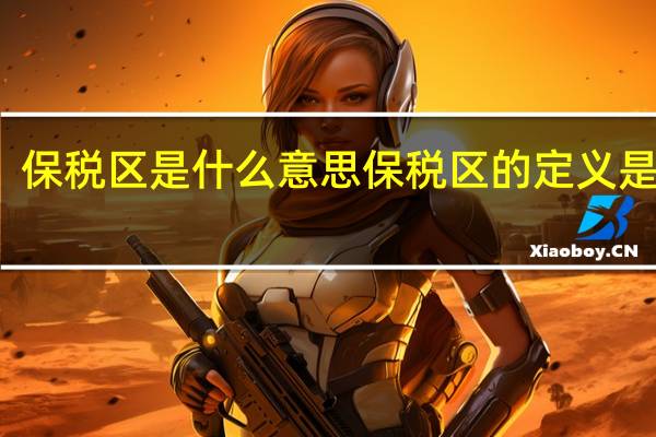 保税区是什么意思 保税区的定义是什么？