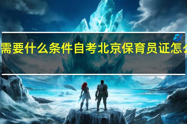 保育员证怎么考需要什么条件自考 北京保育员证怎么考需要什么条件自考