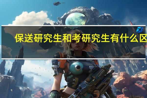 保送研究生和考研究生有什么区别