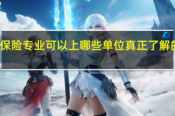 保险专业可以上哪些单位真正了解的回答