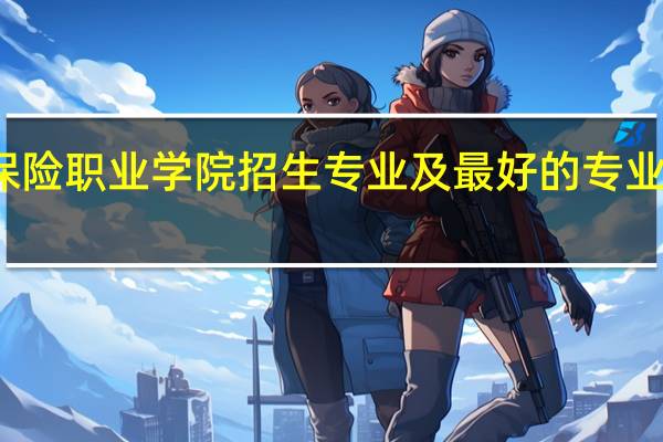 保险职业学院招生专业及最好的专业有哪些