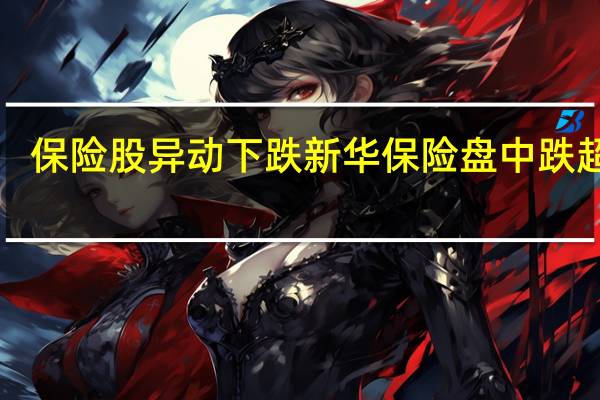 保险股异动下跌 新华保险盘中跌超5%
