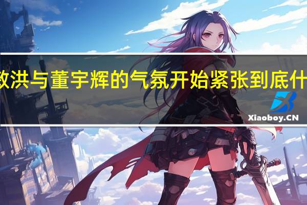 俞敏洪与董宇辉的气氛开始紧张 到底什么情况嘞