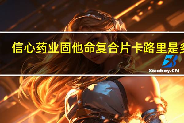 信心药业 固他命复合片卡路里是多少