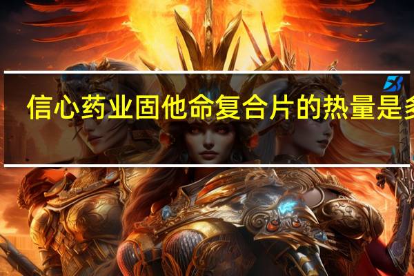 信心药业 固他命复合片的热量是多少