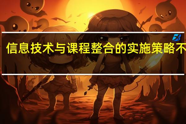 信息技术与课程整合的实施策略不包括（下列关于信息技术与课程整合的目标中 说法不正确的是）