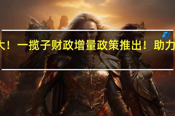 信息量巨大！一揽子财政增量政策推出！助力经济高质量发展
