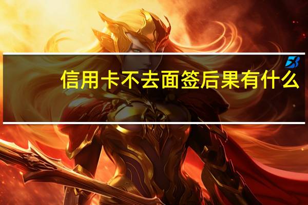 信用卡不去面签后果有什么