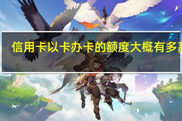 信用卡以卡办卡的额度大概有多高啊