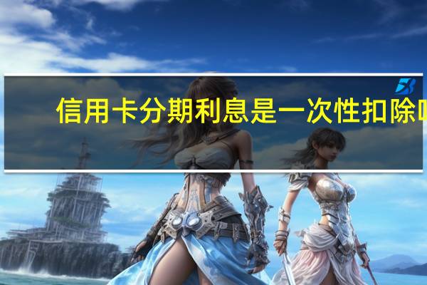 信用卡分期利息是一次性扣除吗（信用卡分期利息）