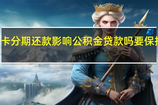 信用卡分期还款影响公积金贷款吗 要保持良好信用