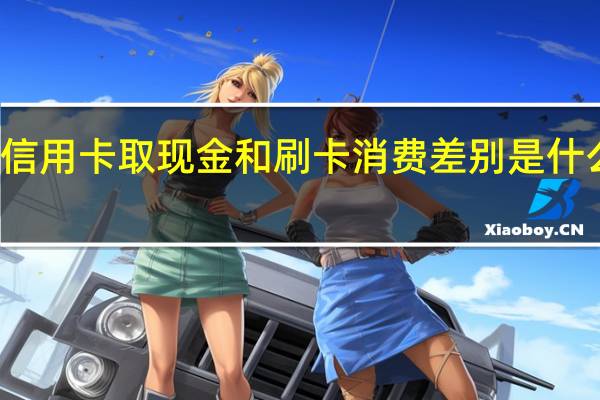 信用卡取现金和刷卡消费差别是什么原因（信用卡取现金和刷卡消费差别是什么）