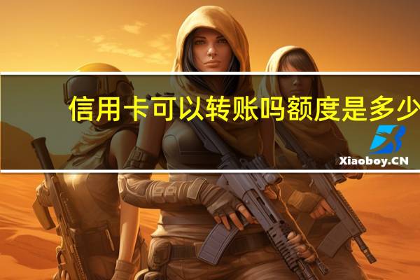 信用卡可以转账吗额度是多少（信用卡可以转账吗?怎么转）