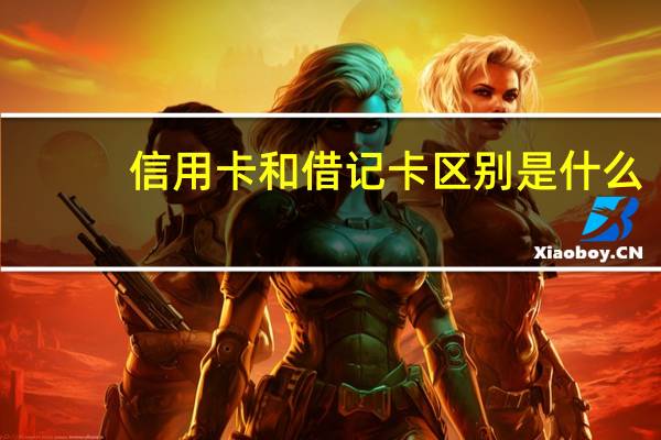 信用卡和借记卡区别是什么（信用卡和借记卡区别是什么）