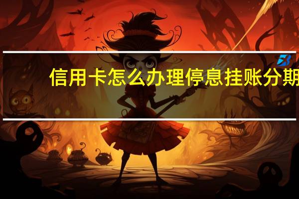 信用卡怎么办理停息挂账分期（信用卡怎么办理）