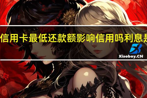 信用卡最低还款额影响信用吗 利息是多少