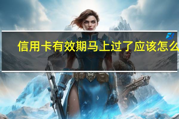 信用卡有效期马上过了应该怎么办
