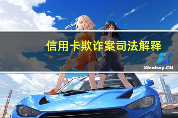 信用卡欺诈案司法解释（信用卡司法解释）