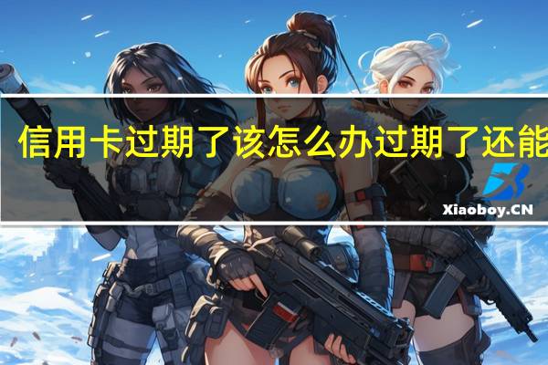 信用卡过期了该怎么办 过期了还能用吗