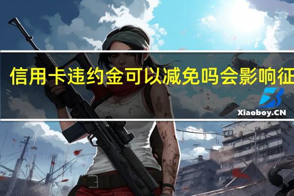 信用卡违约金可以减免吗 会影响征信吗
