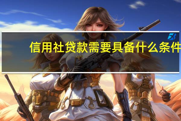信用社贷款需要具备什么条件（信用社贷款需要什么手续和条件个人）
