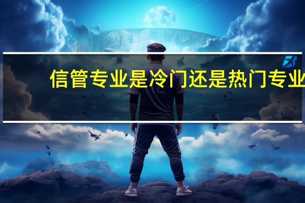 信管专业是冷门还是热门专业