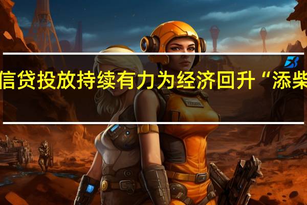 信贷投放持续有力 为经济回升“添柴加薪”