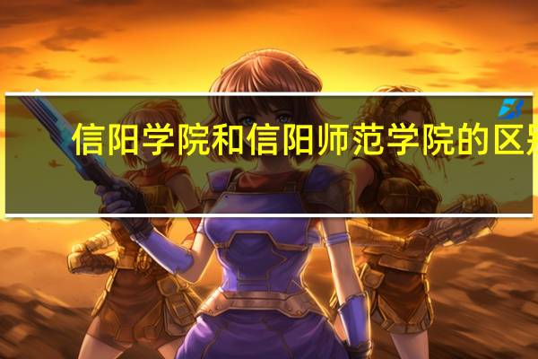 信阳学院和信阳师范学院的区别