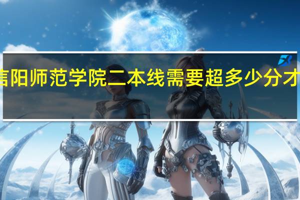 信阳师范学院二本线需要超多少分才能报考