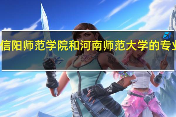 信阳师范学院和河南师范大学的专业对比